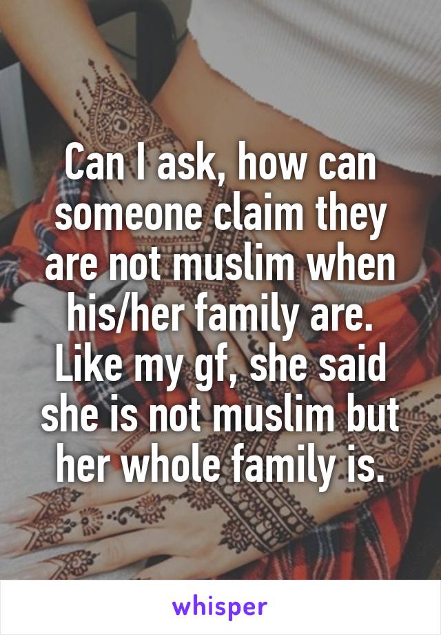Can I ask, how can someone claim they are not muslim when his/her family are. Like my gf, she said she is not muslim but her whole family is.