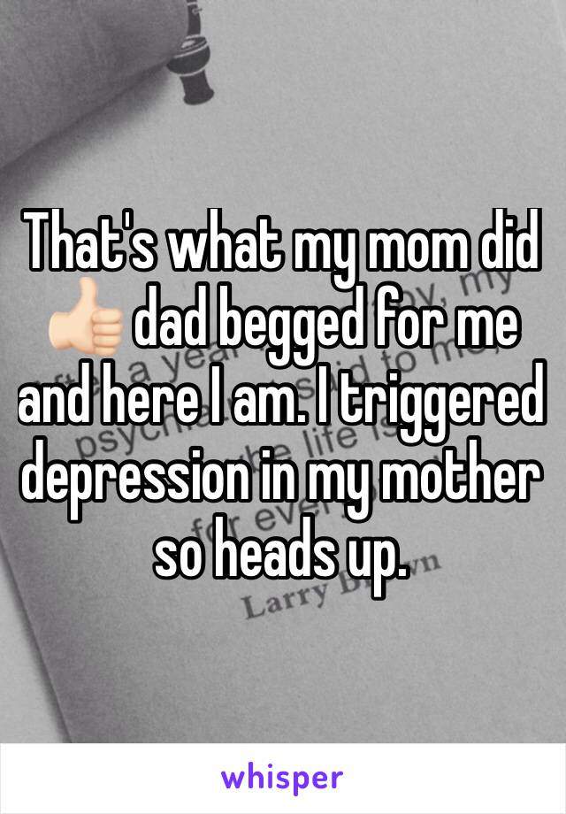 That's what my mom did 👍🏻 dad begged for me and here I am. I triggered depression in my mother so heads up. 