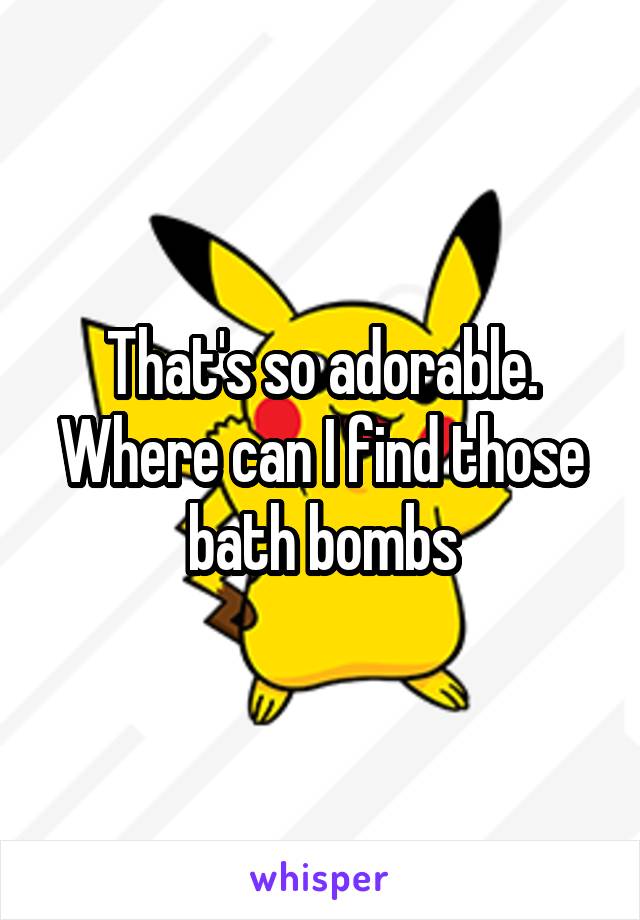 That's so adorable. Where can I find those bath bombs