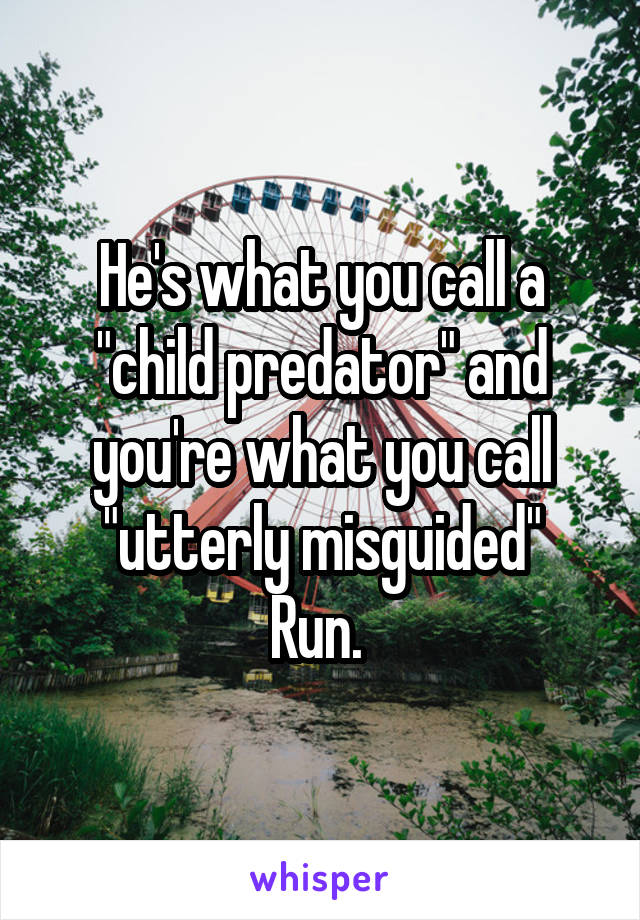 He's what you call a "child predator" and you're what you call "utterly misguided"
Run. 