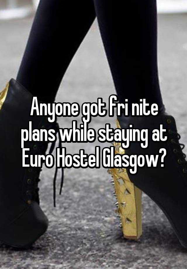 Anyone got fri nite plans while staying at Euro Hostel Glasgow?