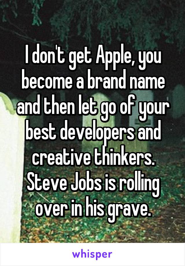 I don't get Apple, you become a brand name and then let go of your best developers and creative thinkers. Steve Jobs is rolling over in his grave.