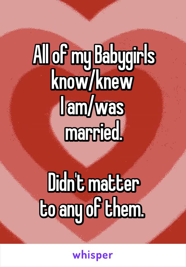 All of my Babygirls know/knew 
I am/was 
married.

Didn't matter
to any of them. 