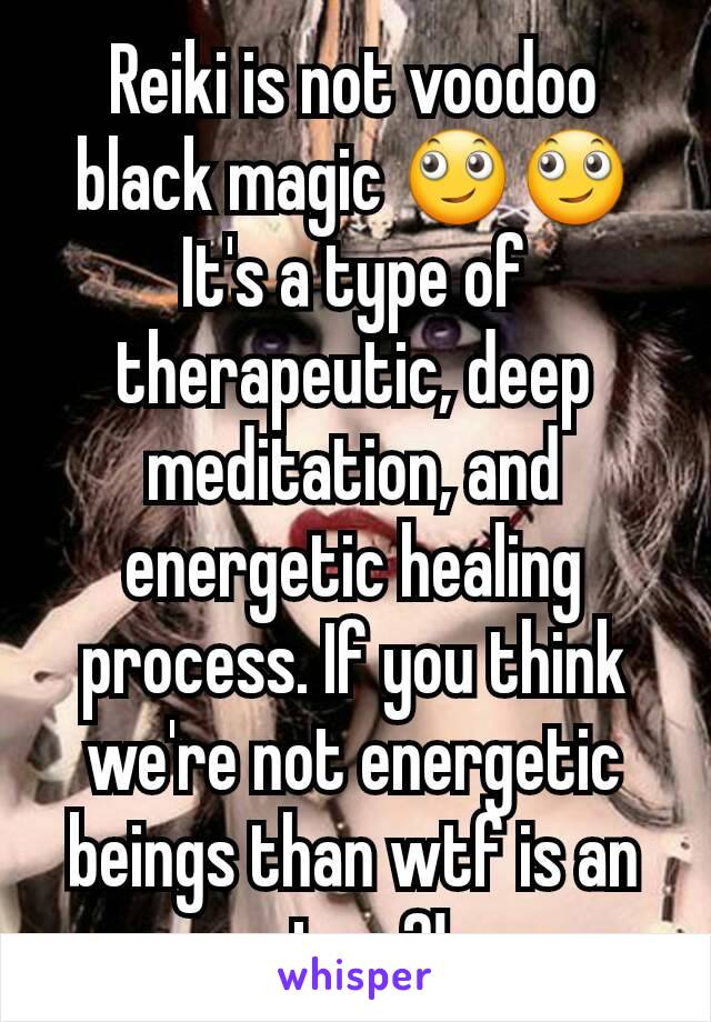 Reiki is not voodoo black magic 🙄🙄
It's a type of therapeutic, deep meditation, and energetic healing process. If you think we're not energetic beings than wtf is an atom?!
