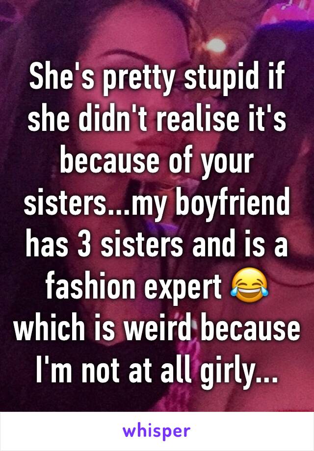 She's pretty stupid if she didn't realise it's because of your sisters...my boyfriend has 3 sisters and is a fashion expert 😂 which is weird because I'm not at all girly...