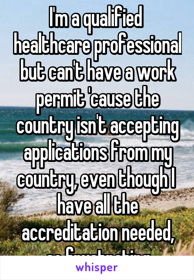 I'm a qualified  healthcare professional but can't have a work permit 'cause the country isn't accepting applications from my country, even though I 
have all the accreditation needed, so frustrating