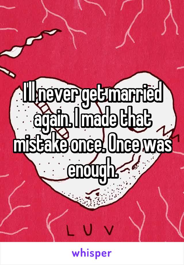 I'll never get married again. I made that mistake once. Once was enough.