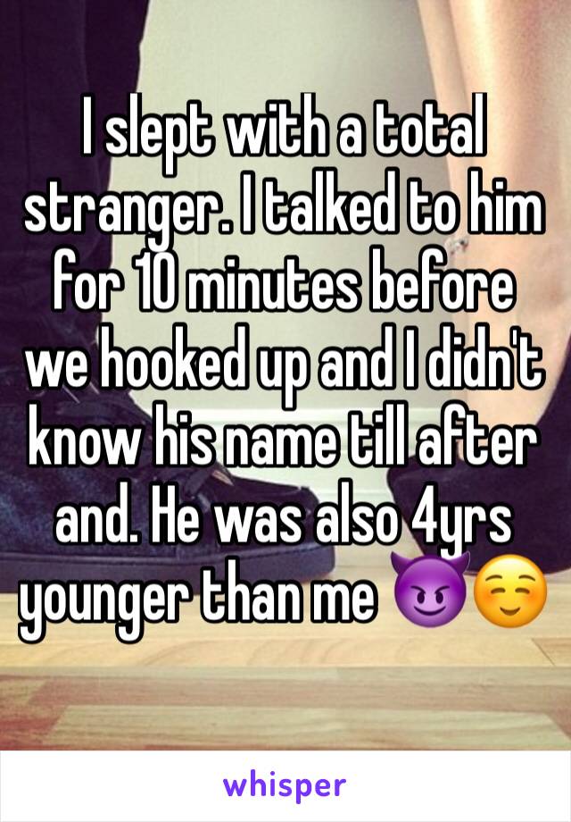 I slept with a total stranger. I talked to him for 10 minutes before we hooked up and I didn't know his name till after and. He was also 4yrs younger than me 😈☺️ 