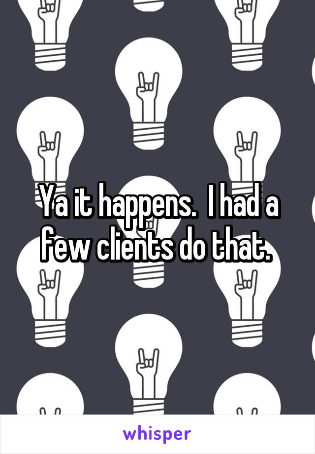 Ya it happens.  I had a few clients do that. 