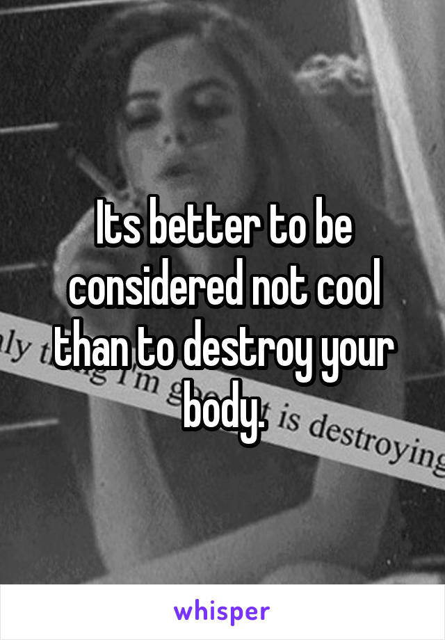 Its better to be considered not cool than to destroy your body.