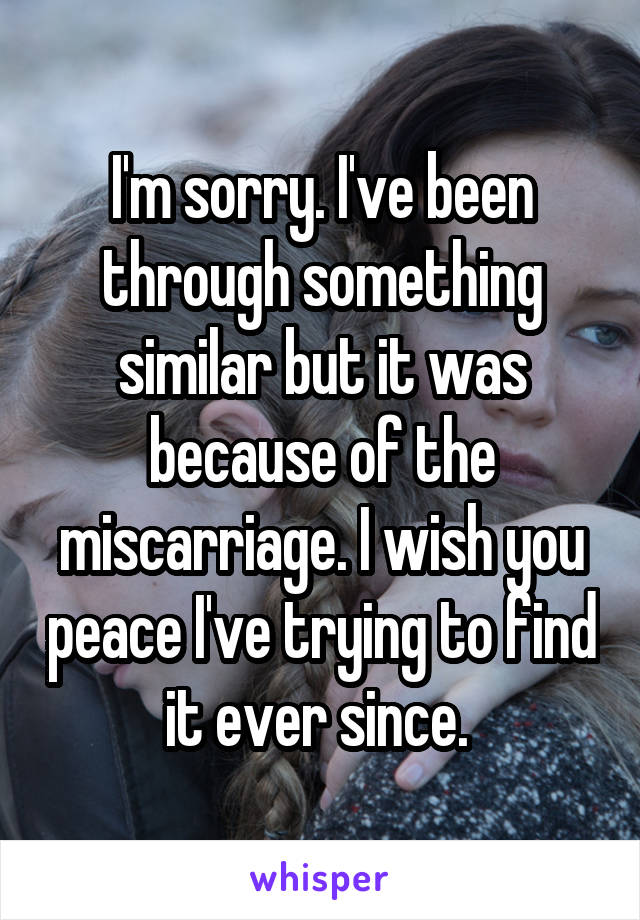 I'm sorry. I've been through something similar but it was because of the miscarriage. I wish you peace I've trying to find it ever since. 