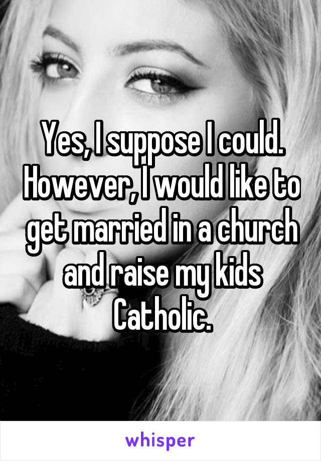 Yes, I suppose I could. However, I would like to get married in a church and raise my kids Catholic.