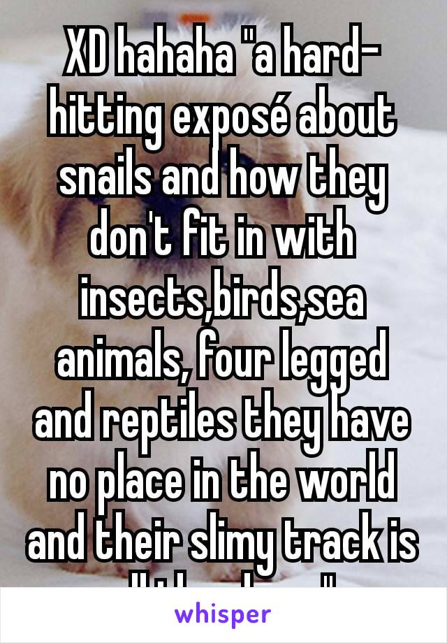 XD hahaha "a hard-hitting exposé about snails and how they don't fit in with insects,birds,sea animals, four legged and reptiles they have no place in the world and their slimy track is all they have"