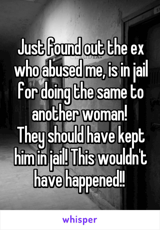 Just found out the ex who abused me, is in jail for doing the same to another woman! 
They should have kept him in jail! This wouldn't have happened!! 