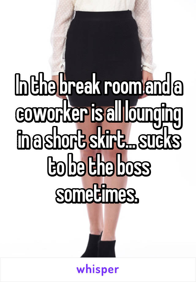 In the break room and a coworker is all lounging in a short skirt... sucks to be the boss sometimes. 