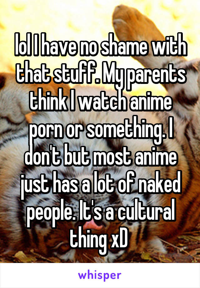 lol I have no shame with that stuff. My parents think I watch anime porn or something. I don't but most anime just has a lot of naked people. It's a cultural thing xD 