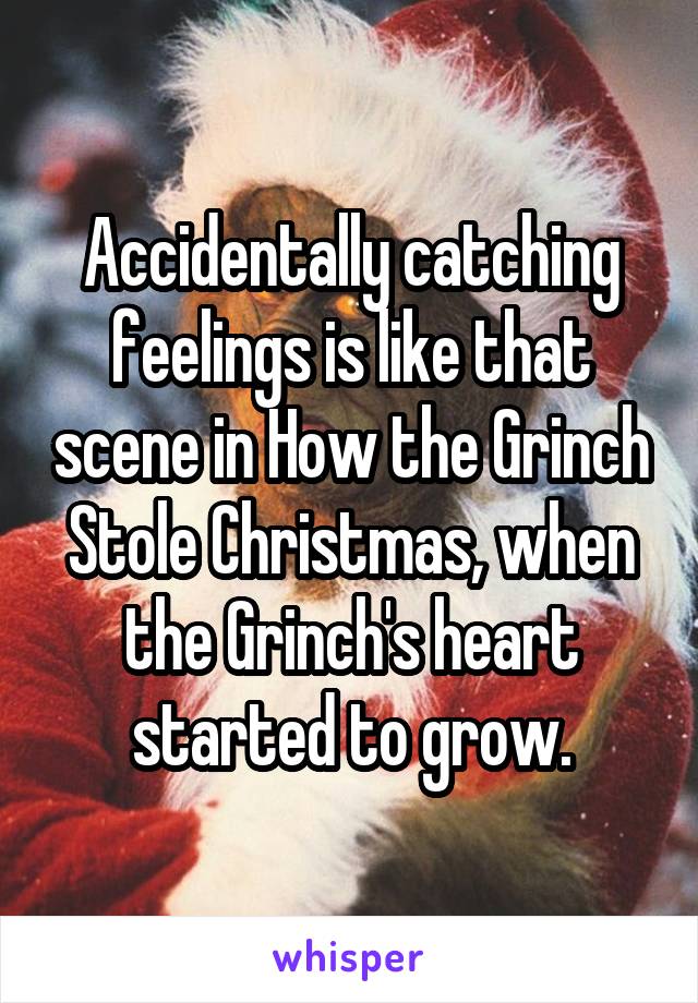 Accidentally catching feelings is like that scene in How the Grinch Stole Christmas, when the Grinch's heart started to grow.