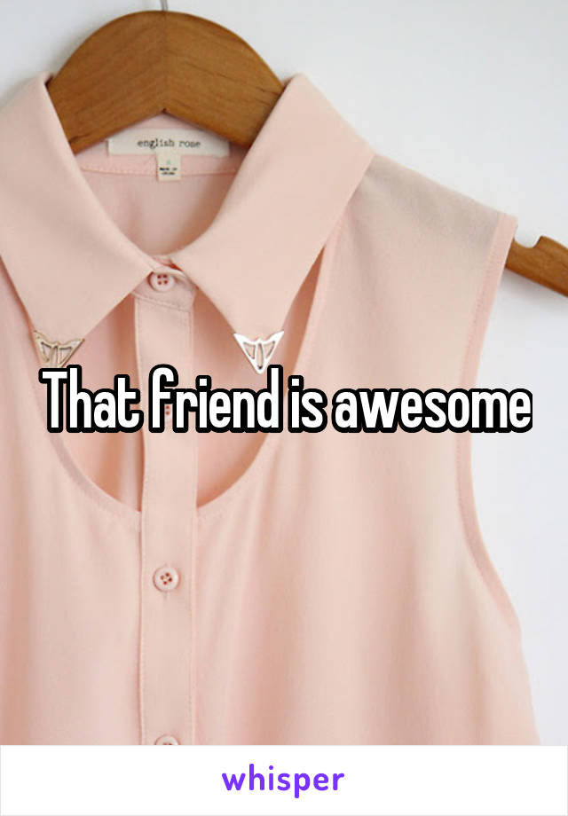 That friend is awesome