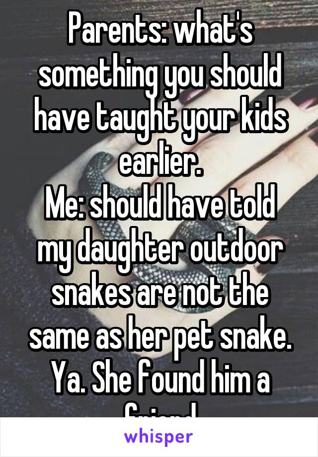 Parents: what's something you should have taught your kids earlier.
Me: should have told my daughter outdoor snakes are not the same as her pet snake. Ya. She found him a friend