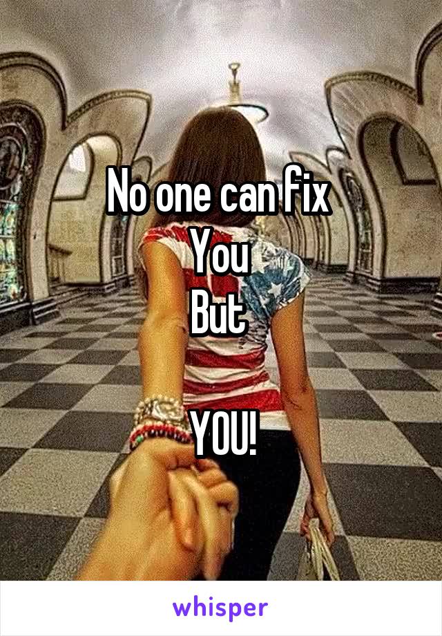 No one can fix 
You 
But 

YOU!