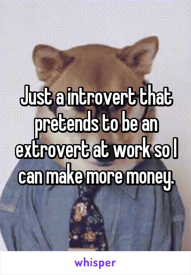 Just a introvert that pretends to be an extrovert at work so I can make more money.