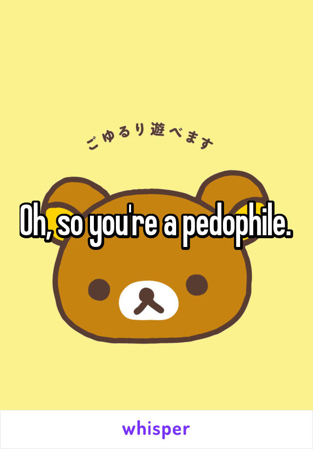 Oh, so you're a pedophile. 