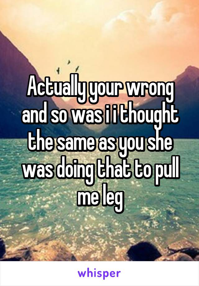 Actually your wrong and so was i i thought the same as you she was doing that to pull me leg