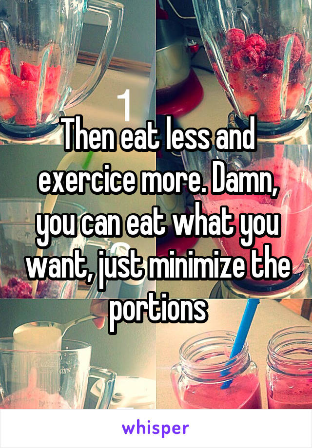 Then eat less and exercice more. Damn, you can eat what you want, just minimize the portions