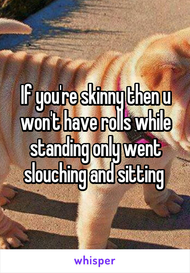 If you're skinny then u won't have rolls while standing only went slouching and sitting 