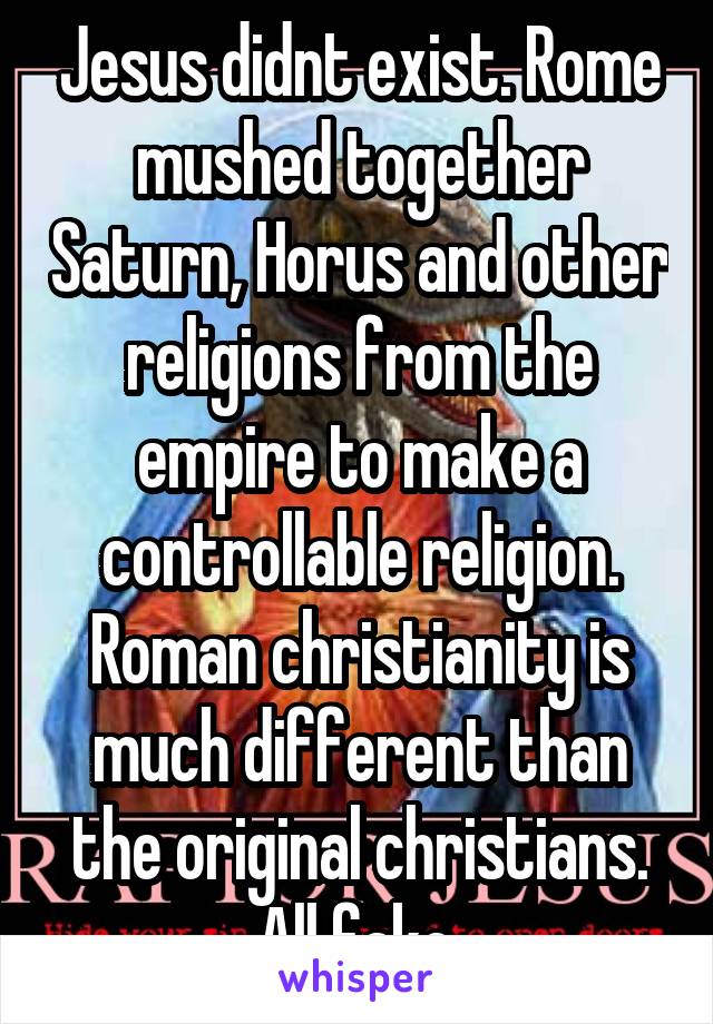 Jesus didnt exist. Rome mushed together Saturn, Horus and other religions from the empire to make a controllable religion. Roman christianity is much different than the original christians. All fake.