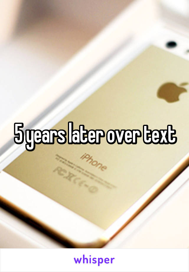 5 years later over text