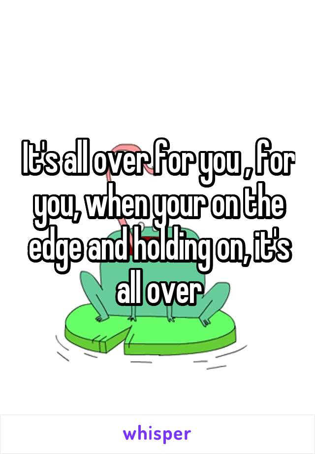It's all over for you , for you, when your on the edge and holding on, it's all over