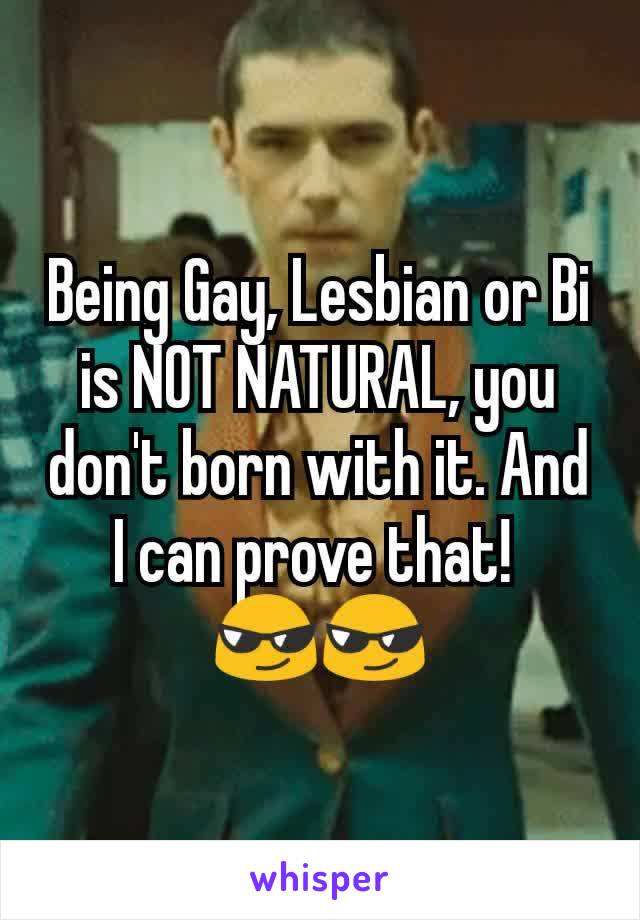 Being Gay, Lesbian or Bi is NOT NATURAL, you don't born with it. And  I can prove that! 
😎😎