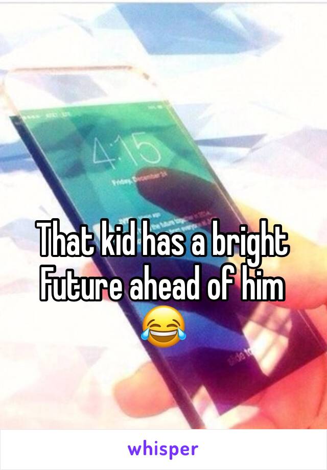 

That kid has a bright
Future ahead of him
😂