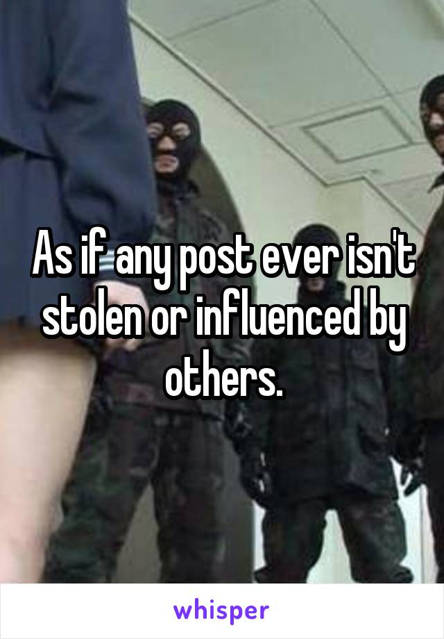 As if any post ever isn't stolen or influenced by others.
