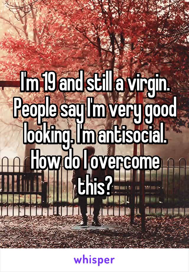 I'm 19 and still a virgin. People say I'm very good looking. I'm antisocial. How do I overcome this?