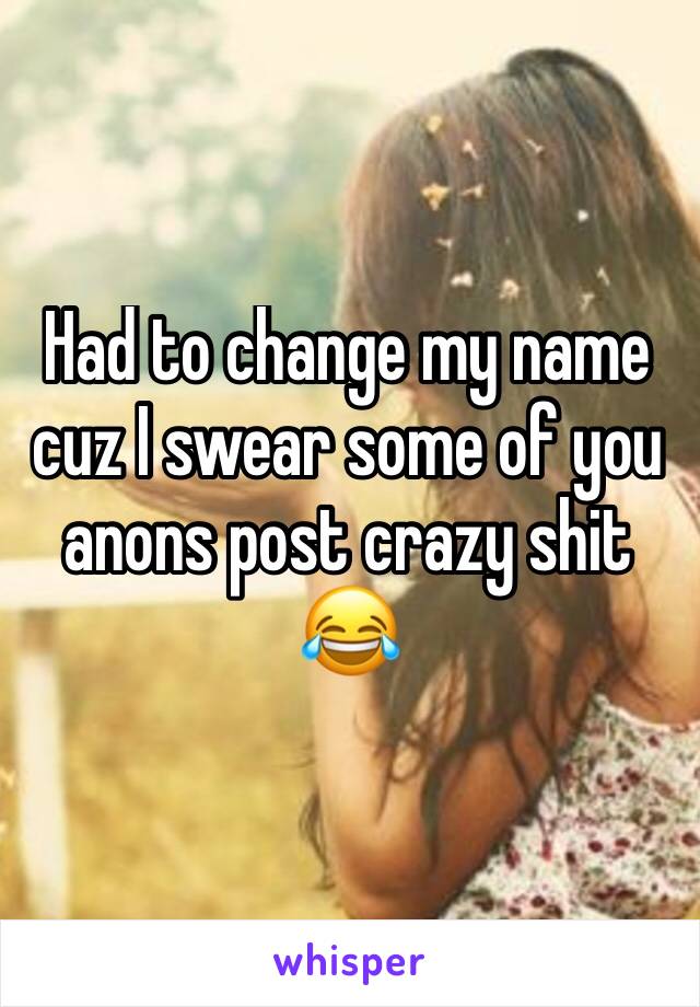 Had to change my name cuz I swear some of you anons post crazy shit 😂