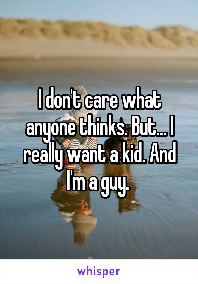 I don't care what anyone thinks. But... I really want a kid. And I'm a guy. 