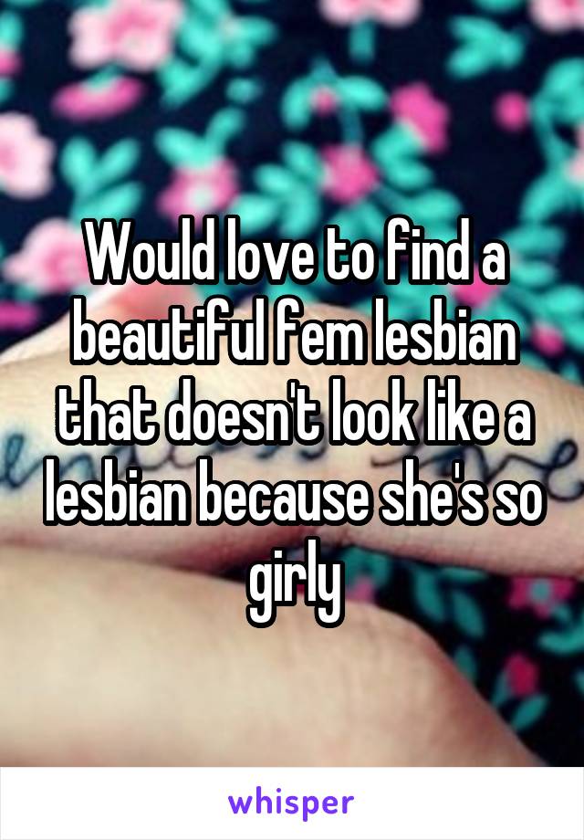 Would love to find a beautiful fem lesbian that doesn't look like a lesbian because she's so girly