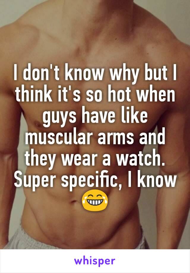 I don't know why but I think it's so hot when guys have like muscular arms and they wear a watch. Super specific, I know 😂