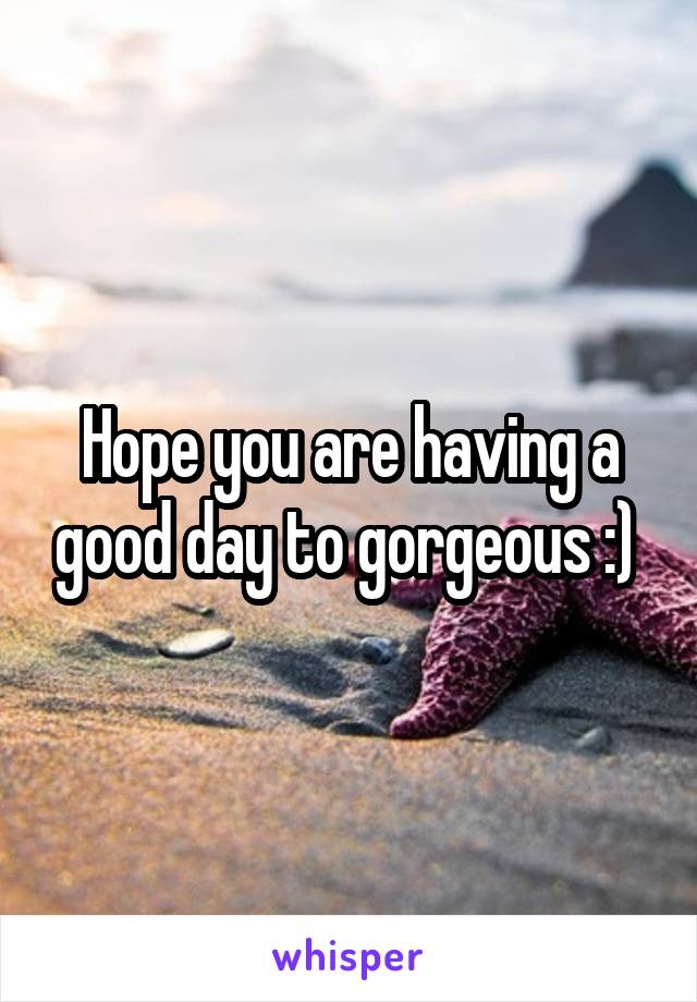 Hope you are having a good day to gorgeous :) 