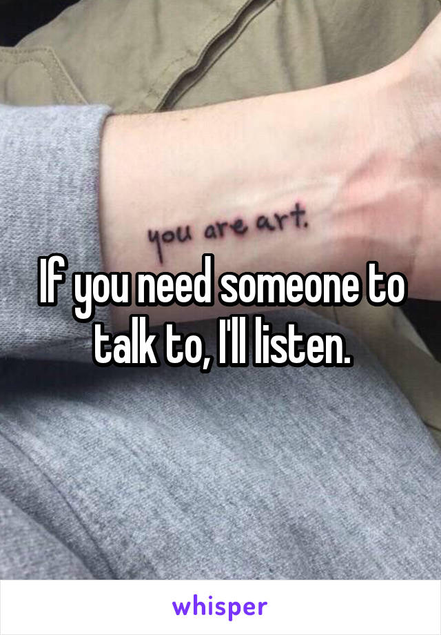 If you need someone to talk to, I'll listen.