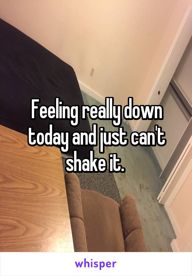 Feeling really down today and just can't shake it. 