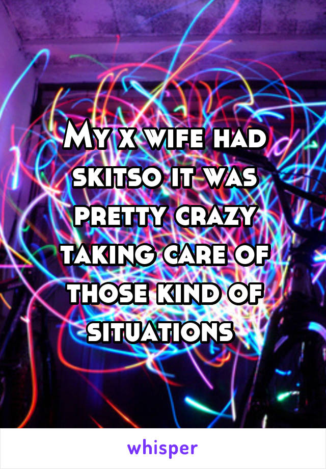 My x wife had skitso it was pretty crazy taking care of those kind of situations 