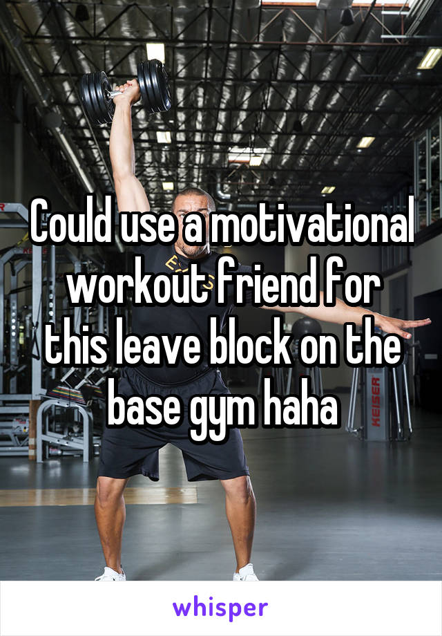 Could use a motivational workout friend for this leave block on the base gym haha