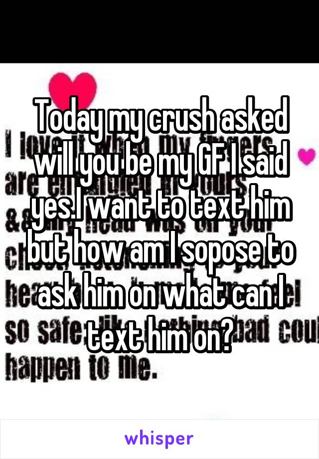 Today my crush asked will you be my GF I said yes.I want to text him but how am I sopose to ask him on what can I text him on?