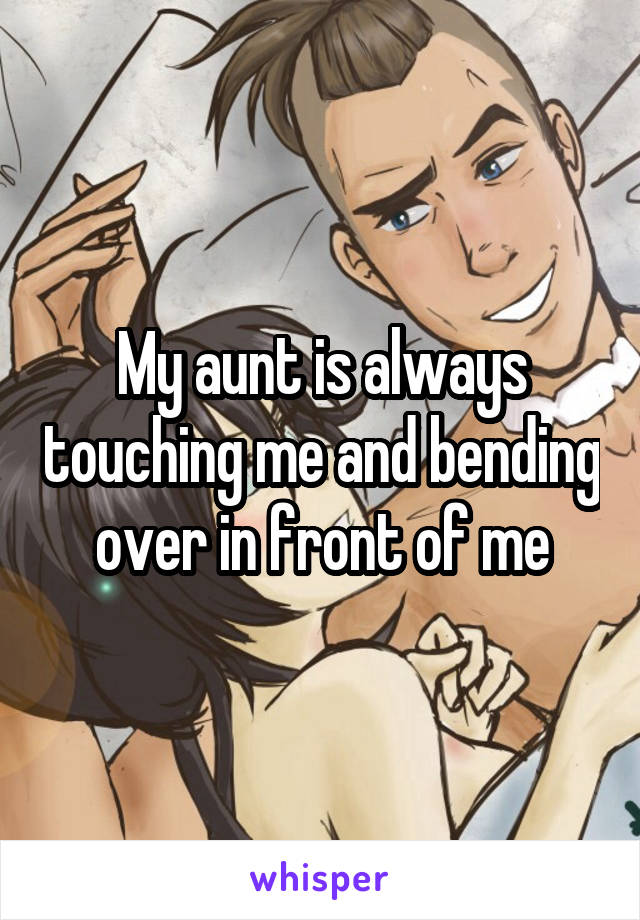 My aunt is always touching me and bending over in front of me