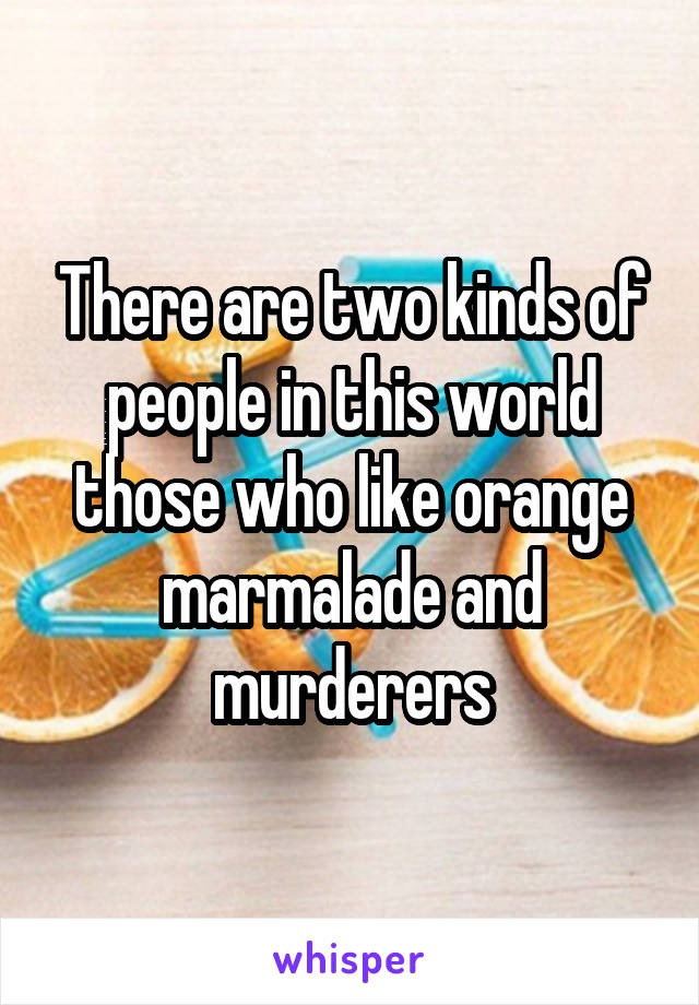 There are two kinds of people in this world those who like orange marmalade and murderers