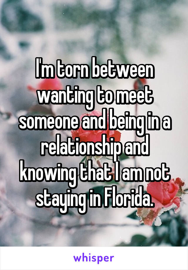 I'm torn between wanting to meet someone and being in a relationship and knowing that I am not staying in Florida.