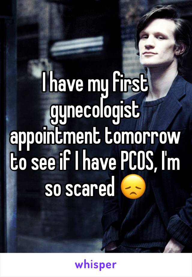 I have my first gynecologist appointment tomorrow to see if I have PCOS, I'm so scared 😞